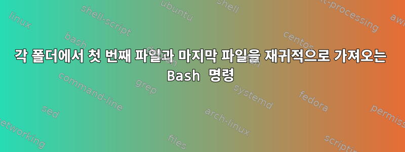 각 폴더에서 첫 번째 파일과 마지막 파일을 재귀적으로 가져오는 Bash 명령