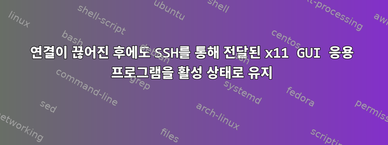 연결이 끊어진 후에도 SSH를 통해 전달된 x11 GUI 응용 프로그램을 활성 상태로 유지