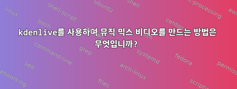 kdenlive를 사용하여 뮤직 믹스 비디오를 만드는 방법은 무엇입니까?