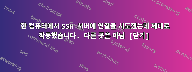 한 컴퓨터에서 SSH 서버에 연결을 시도했는데 제대로 작동했습니다. 다른 곳은 아님 [닫기]