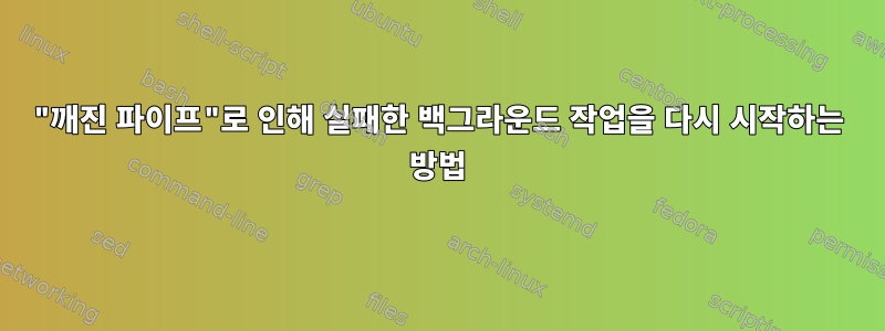 "깨진 파이프"로 인해 실패한 백그라운드 작업을 다시 시작하는 방법