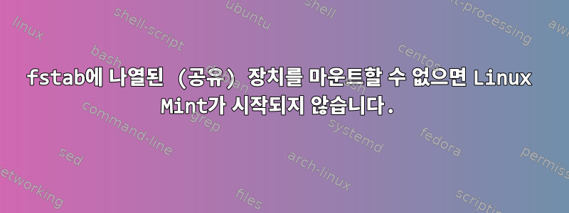 fstab에 나열된 (공유) 장치를 마운트할 수 없으면 Linux Mint가 시작되지 않습니다.