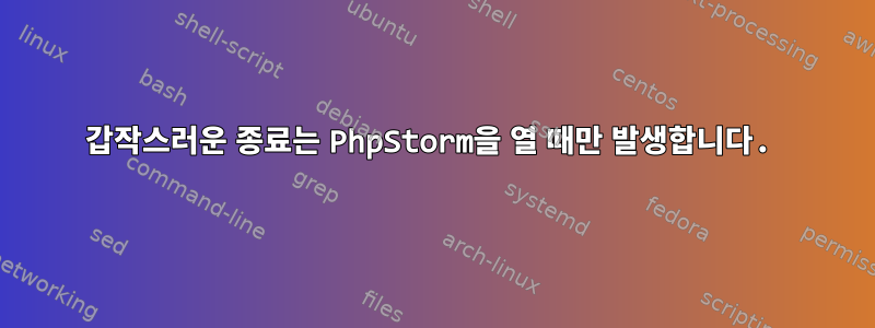 갑작스러운 종료는 PhpStorm을 열 때만 발생합니다.