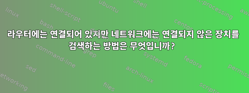 라우터에는 연결되어 있지만 네트워크에는 연결되지 않은 장치를 검색하는 방법은 무엇입니까?