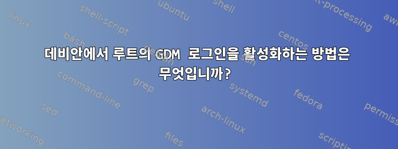 데비안에서 루트의 GDM 로그인을 활성화하는 방법은 무엇입니까?