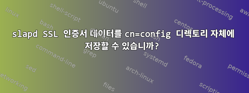 slapd SSL 인증서 데이터를 cn=config 디렉토리 자체에 저장할 수 있습니까?