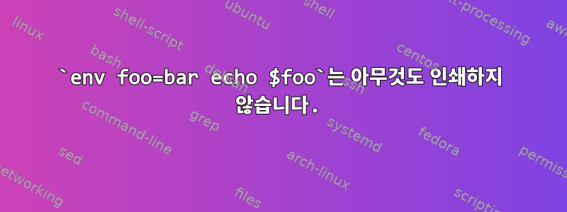 `env foo=bar echo $foo`는 아무것도 인쇄하지 않습니다.