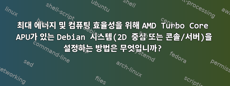 최대 에너지 및 컴퓨팅 효율성을 위해 AMD Turbo Core APU가 있는 Debian 시스템(2D 중심 또는 콘솔/서버)을 설정하는 방법은 무엇입니까?