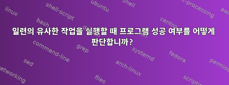 일련의 유사한 작업을 실행할 때 프로그램 성공 여부를 어떻게 판단합니까?