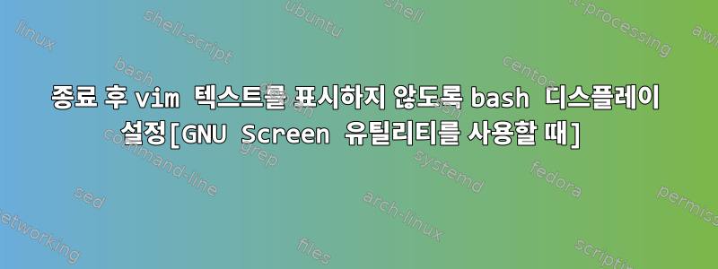 종료 후 vim 텍스트를 표시하지 않도록 bash 디스플레이 설정[GNU Screen 유틸리티를 사용할 때]