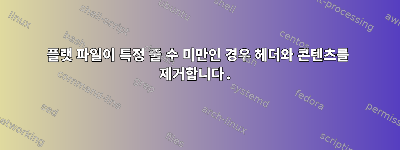 플랫 파일이 특정 줄 수 미만인 경우 헤더와 콘텐츠를 제거합니다.