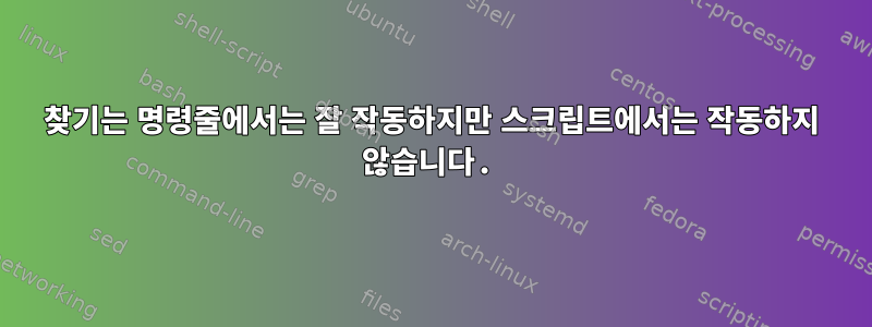 찾기는 명령줄에서는 잘 작동하지만 스크립트에서는 작동하지 않습니다.