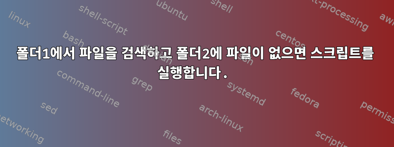 폴더1에서 파일을 검색하고 폴더2에 파일이 없으면 스크립트를 실행합니다.