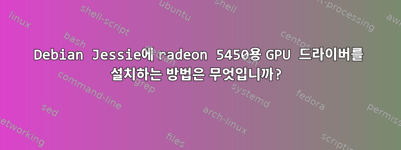 Debian Jessie에 radeon 5450용 GPU 드라이버를 설치하는 방법은 무엇입니까?