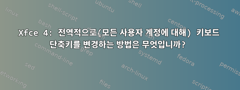 Xfce 4: 전역적으로(모든 사용자 계정에 대해) 키보드 단축키를 변경하는 방법은 무엇입니까?