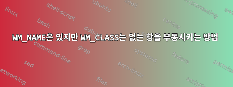 WM_NAME은 있지만 WM_CLASS는 없는 창을 부동시키는 방법