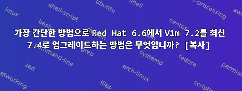 가장 간단한 방법으로 Red Hat 6.6에서 Vim 7.2를 최신 7.4로 업그레이드하는 방법은 무엇입니까? [복사]