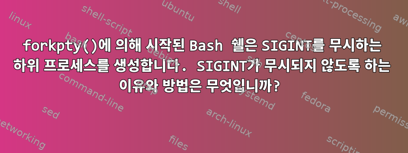 forkpty()에 의해 시작된 Bash 쉘은 SIGINT를 무시하는 하위 프로세스를 생성합니다. SIGINT가 무시되지 않도록 하는 이유와 방법은 무엇입니까?