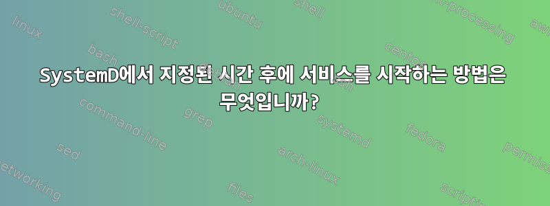 SystemD에서 지정된 시간 후에 서비스를 시작하는 방법은 무엇입니까?