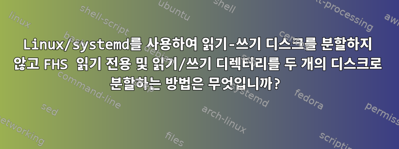 Linux/systemd를 사용하여 읽기-쓰기 디스크를 분할하지 않고 FHS 읽기 전용 및 읽기/쓰기 디렉터리를 두 개의 디스크로 분할하는 방법은 무엇입니까?