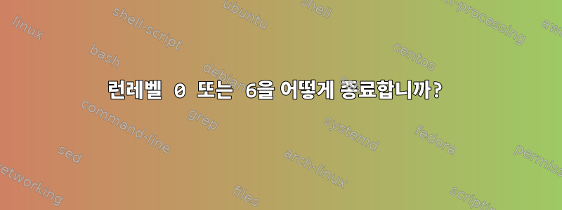 런레벨 0 또는 6을 어떻게 종료합니까?