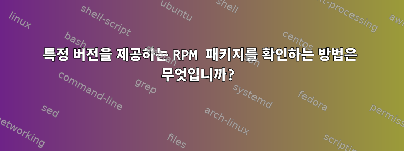 특정 버전을 제공하는 RPM 패키지를 확인하는 방법은 무엇입니까?