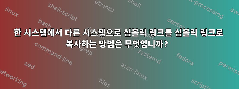 한 시스템에서 다른 시스템으로 심볼릭 링크를 심볼릭 링크로 복사하는 방법은 무엇입니까?