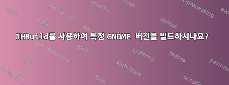 JHBuild를 사용하여 특정 GNOME 버전을 빌드하시나요?