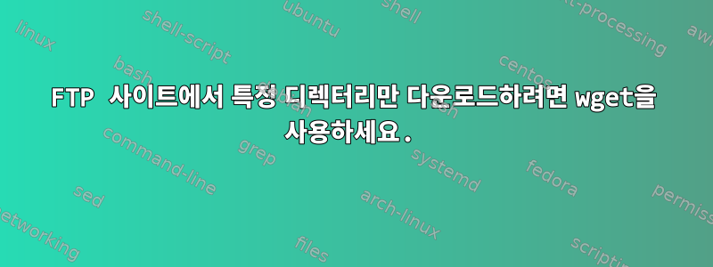 FTP 사이트에서 특정 디렉터리만 다운로드하려면 wget을 사용하세요.