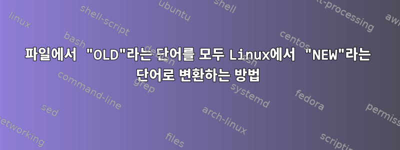 파일에서 "OLD"라는 단어를 모두 Linux에서 "NEW"라는 단어로 변환하는 방법