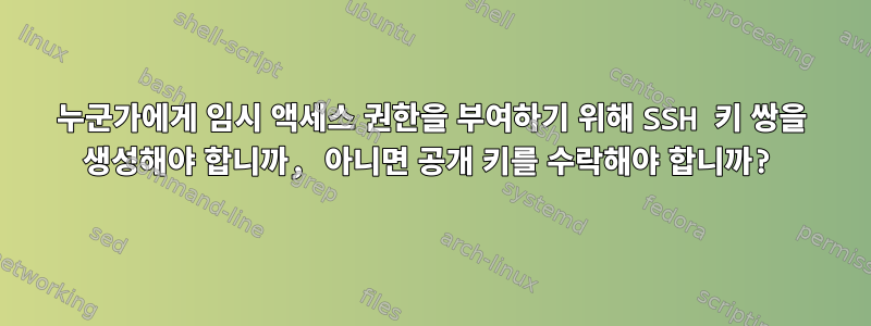 누군가에게 임시 액세스 권한을 부여하기 위해 SSH 키 쌍을 생성해야 합니까, 아니면 공개 키를 수락해야 합니까?