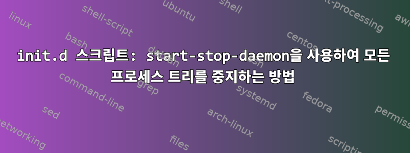 init.d 스크립트: start-stop-daemon을 사용하여 모든 프로세스 트리를 중지하는 방법