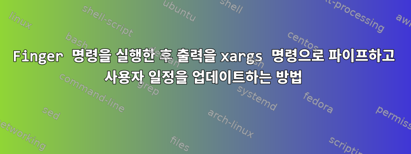 Finger 명령을 실행한 후 출력을 xargs 명령으로 파이프하고 사용자 일정을 업데이트하는 방법