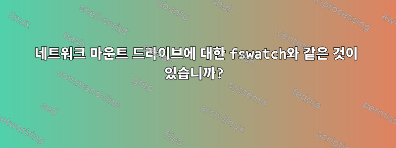 네트워크 마운트 드라이브에 대한 fswatch와 같은 것이 있습니까?