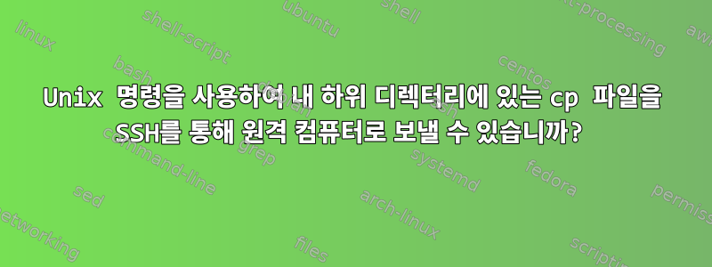 Unix 명령을 사용하여 내 하위 디렉터리에 있는 cp 파일을 SSH를 통해 원격 컴퓨터로 보낼 수 있습니까?