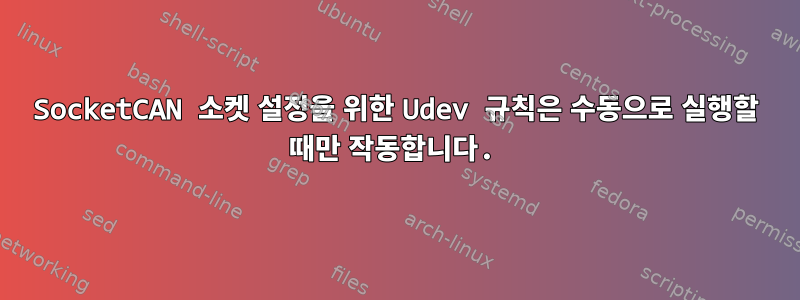 SocketCAN 소켓 설정을 위한 Udev 규칙은 수동으로 실행할 때만 작동합니다.