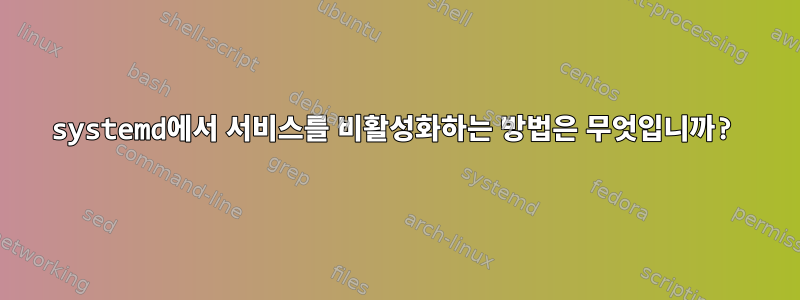 systemd에서 서비스를 비활성화하는 방법은 무엇입니까?