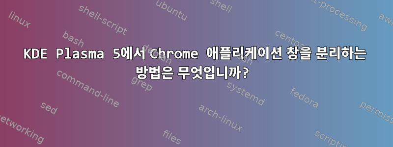 KDE Plasma 5에서 Chrome 애플리케이션 창을 분리하는 방법은 무엇입니까?