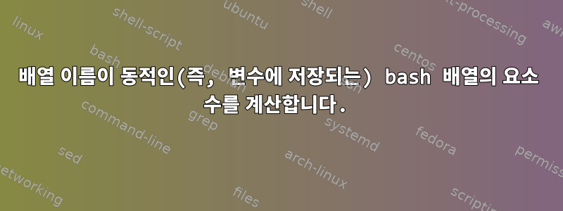 배열 이름이 동적인(즉, 변수에 저장되는) bash 배열의 요소 수를 계산합니다.