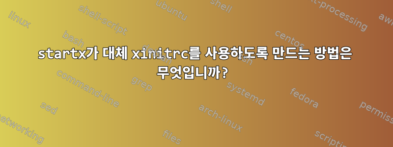 startx가 대체 xinitrc를 사용하도록 만드는 방법은 무엇입니까?