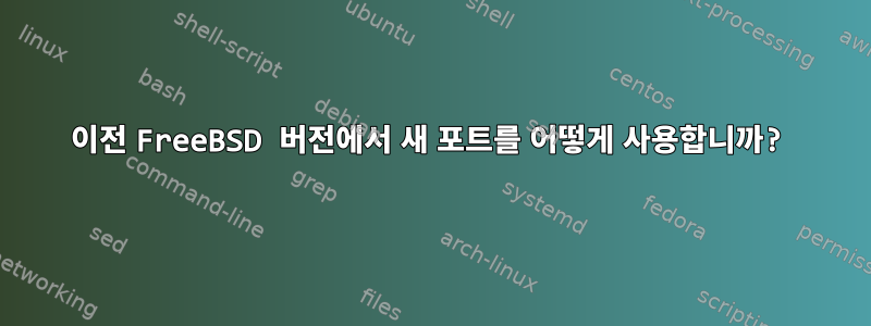 이전 FreeBSD 버전에서 새 포트를 어떻게 사용합니까?