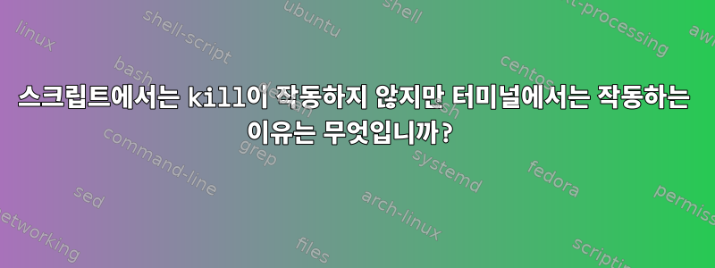 스크립트에서는 kill이 작동하지 않지만 터미널에서는 작동하는 이유는 무엇입니까?