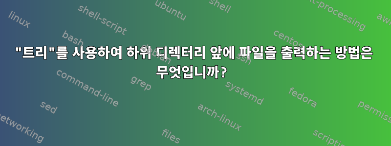 "트리"를 사용하여 하위 디렉터리 앞에 파일을 출력하는 방법은 무엇입니까?