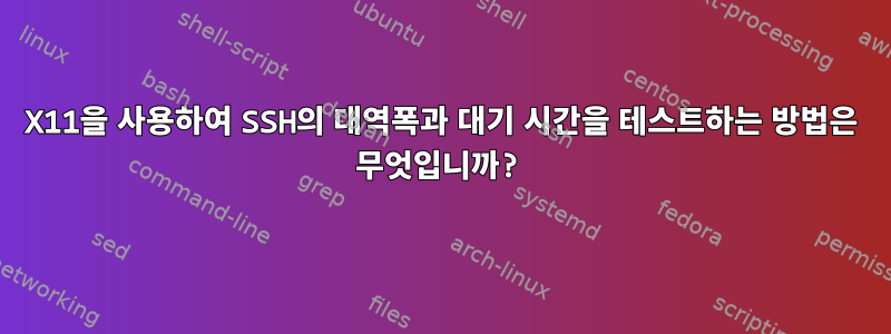 X11을 사용하여 SSH의 대역폭과 대기 시간을 테스트하는 방법은 무엇입니까?