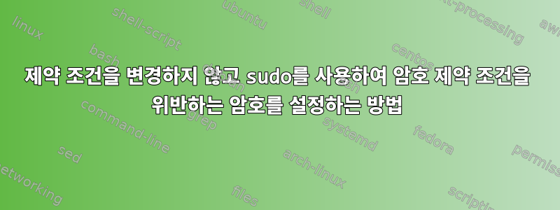 제약 조건을 변경하지 않고 sudo를 사용하여 암호 제약 조건을 위반하는 암호를 설정하는 방법