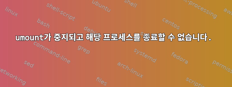 umount가 중지되고 해당 프로세스를 종료할 수 없습니다.