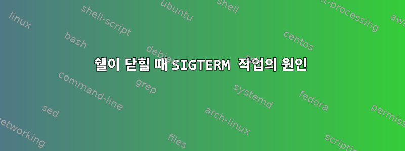 쉘이 닫힐 때 SIGTERM 작업의 원인