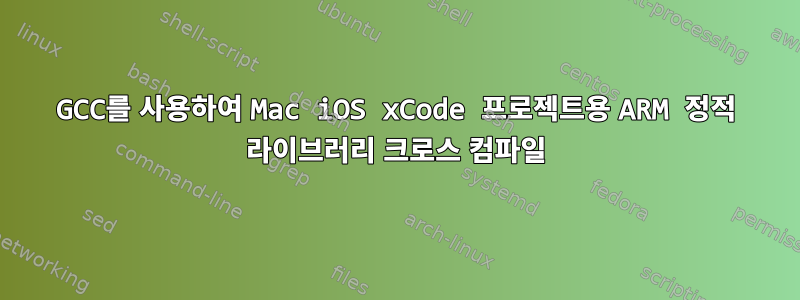 GCC를 사용하여 Mac iOS xCode 프로젝트용 ARM 정적 라이브러리 크로스 컴파일