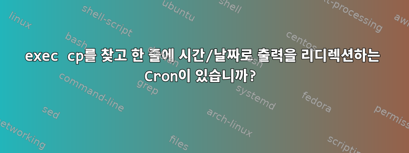 exec cp를 찾고 한 줄에 시간/날짜로 출력을 리디렉션하는 Cron이 있습니까?