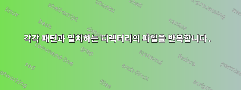 각각 패턴과 일치하는 디렉터리의 파일을 반복합니다.